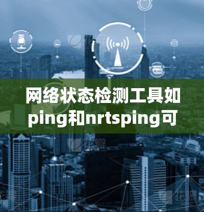 网络状态检测工具如ping和nrtsping可以帮助你监控和分析网络状态，以下是一步步的指导