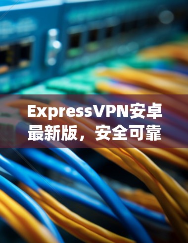 ExpressVPN安卓最新版,安全可靠,速度超流畅 ExpressVPN安卓最新版,安全可靠,速度超流畅