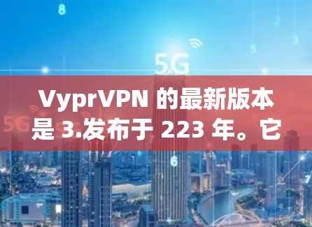 VyprVPN 的最新版本是 3.发布于 223 年。它是一个基于 ZMQ 的轻量级 VPN 服务,旨在提供更高效、更安全的 VPN 持续性连接。以下是该版本的一些关键特点 VyprVPN 的最新版本是 3.发布于 223 年。它是一个基于 ZMQ 的轻量级 VPN 服务,旨在提供更高效、更安全的 VPN 持续性连接。以下是该版本的一些关键特点