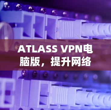 ATLASS VPN电脑版,提升网络连接的高效性 ATLASS VPN电脑版,提升网络连接的高效性