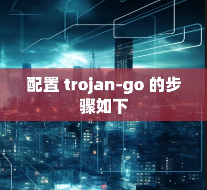 配置 trojan-go 的步骤如下 配置 trojan-go 的步骤如下