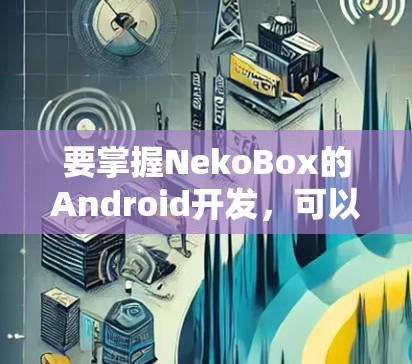 要掌握NekoBox的Android开发,可以按照以下步骤进行 要掌握NekoBox的Android开发,可以按照以下步骤进行
