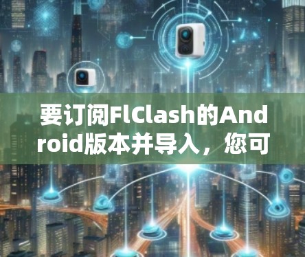 要订阅FlClash的Android版本并导入,您可以按照以下步骤操作 要订阅FlClash的Android版本并导入,您可以按照以下步骤操作