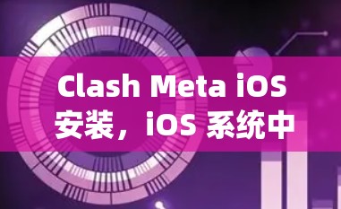 Clash Meta iOS 安装，iOS 系统中的一次创新尝试