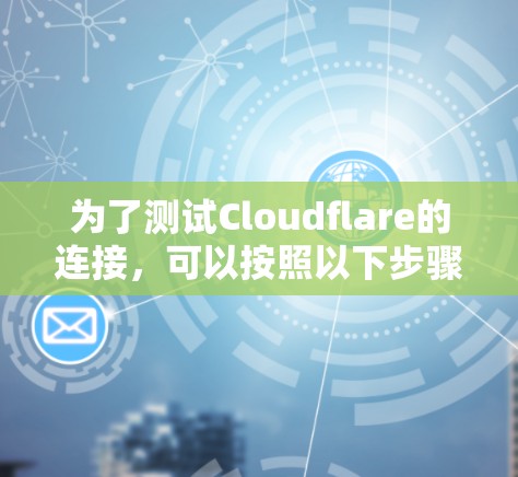 为了测试Cloudflare的连接,可以按照以下步骤进行操作 为了测试Cloudflare的连接,可以按照以下步骤进行操作