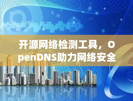 开源网络检测工具,OpenDNS助力网络安全 开源网络检测工具,OpenDNS助力网络安全