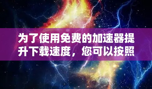 为了使用免费的加速器提升下载速度,您可以按照以下步骤进行 为了使用免费的加速器提升下载速度,您可以按照以下步骤进行