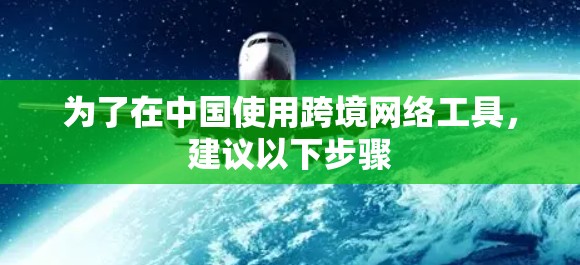 为了在中国使用跨境网络工具,建议以下步骤 为了在中国使用跨境网络工具,建议以下步骤