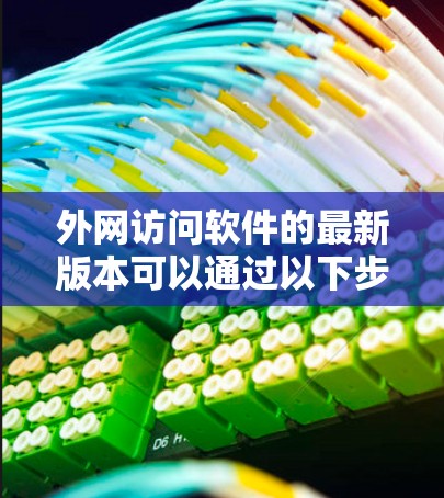 外网访问软件的最新版本可以通过以下步骤来查找和评估 外网访问软件的最新版本可以通过以下步骤来查找和评估