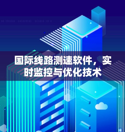 国际线路测速软件,实时监控与优化技术 国际线路测速软件,实时监控与优化技术