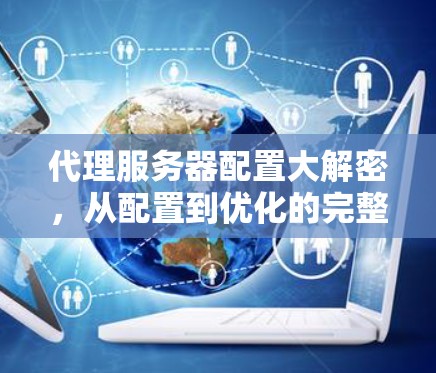 代理服务器配置大解密,从配置到优化的完整指南 代理服务器配置大解密,从配置到优化的完整指南