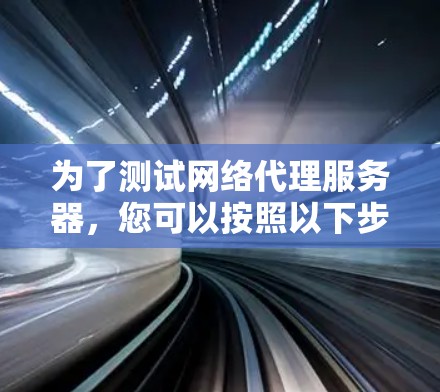 为了测试网络代理服务器,您可以按照以下步骤进行 为了测试网络代理服务器,您可以按照以下步骤进行