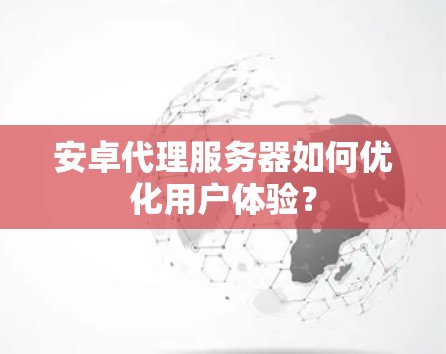 安卓代理服务器如何优化用户体验? 安卓代理服务器如何优化用户体验?