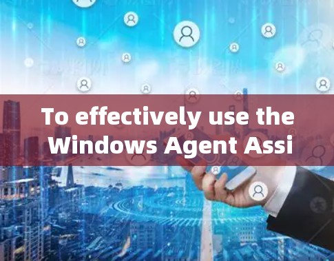 To effectively use the Windows Agent Assistant,follow these organized steps: To effectively use the Windows Agent Assistant,follow these organized steps: