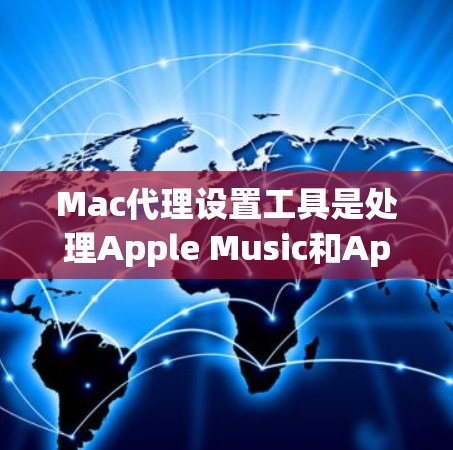 Mac代理设置工具是处理Apple Music和Apple TV Prime等服务的工具，帮助用户管理音乐和视频列表。以下是几种常见的工具及其功能