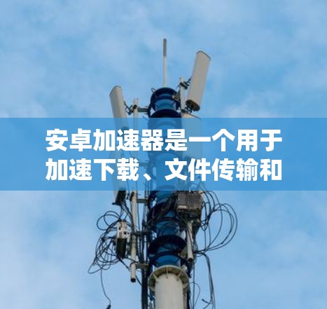 安卓加速器是一个用于加速下载、文件传输和网络服务的工具,帮助用户提升电脑性能。以下是提供安卓加速器的几种推荐类型 安卓加速器是一个用于加速下载、文件传输和网络服务的工具,帮助用户提升电脑性能。以下是提供安卓加速器的几种推荐类型
