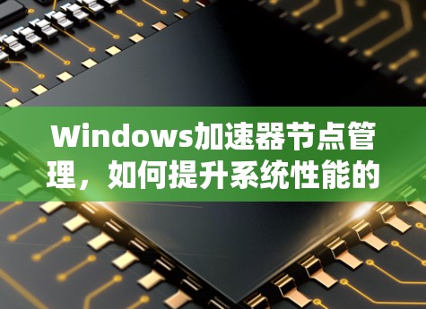 Windows加速器节点管理,如何提升系统性能的高效方法 Windows加速器节点管理,如何提升系统性能的高效方法