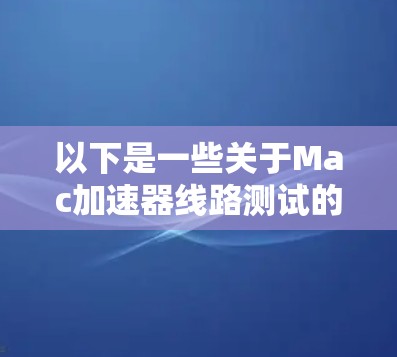 以下是一些关于Mac加速器线路测试的内容 以下是一些关于Mac加速器线路测试的内容