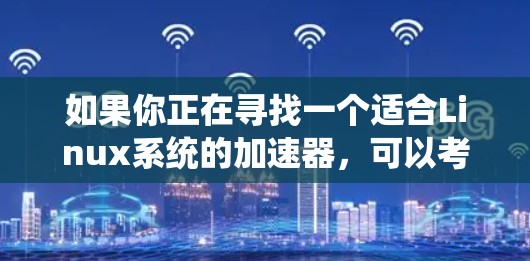 如果你正在寻找一个适合Linux系统的加速器,可以考虑以下几种工具,它们涵盖了多种功能,包括性能优化、网络加速、流媒体加速和图形加速等。以下是一些最新的Linux加速器推荐 如果你正在寻找一个适合Linux系统的加速器,可以考虑以下几种工具,它们涵盖了多种功能,包括性能优化、网络加速、流媒体加速和图形加速等。以下是一些最新的Linux加速器推荐