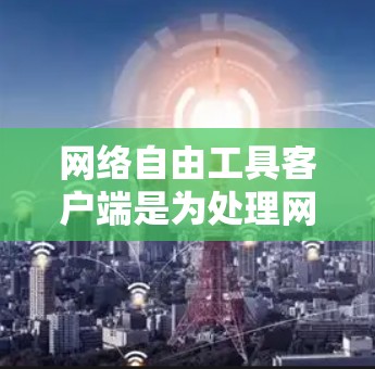 网络自由工具客户端是为处理网络自由相关事务设计的客户端工具,旨在提供高效、可扩展和安全的网络管理功能。以下是详细的步骤和思考 网络自由工具客户端是为处理网络自由相关事务设计的客户端工具,旨在提供高效、可扩展和安全的网络管理功能。以下是详细的步骤和思考