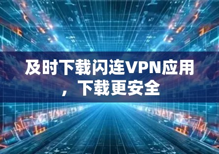 及时下载闪连VPN应用,下载更安全 及时下载闪连VPN应用,下载更安全