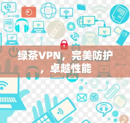 绿茶VPN,完美防护,卓越性能 绿茶VPN,完美防护,卓越性能