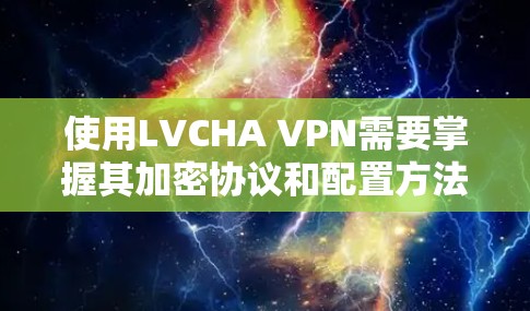 使用LVCHA VPN需要掌握其加密协议和配置方法。以下是详细的步骤指南 使用LVCHA VPN需要掌握其加密协议和配置方法。以下是详细的步骤指南