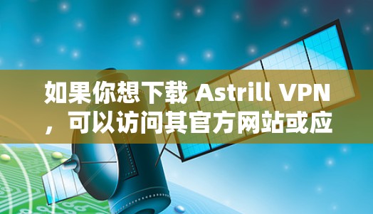 如果你想下载 Astrill VPN，可以访问其官方网站或应用商店，但需要注意以下几点