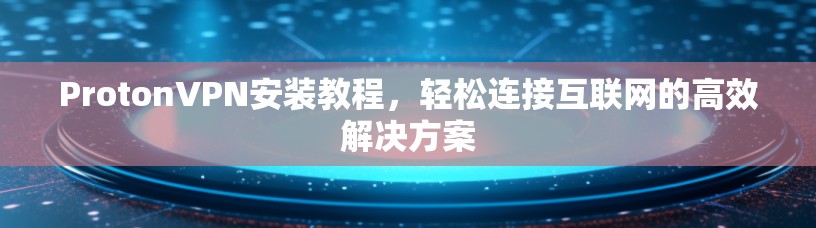 ProtonVPN安装教程,轻松连接互联网的高效解决方案 ProtonVPN安装教程,轻松连接互联网的高效解决方案
