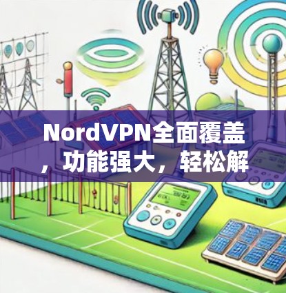NordVPN全面覆盖，功能强大，轻松解决网络延迟问题