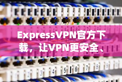ExpressVPN官方下载,让VPN更安全、更便捷 ExpressVPN官方下载,让VPN更安全、更便捷