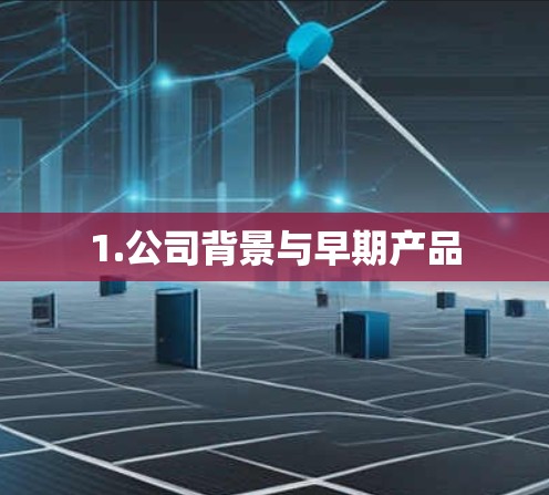 1.公司背景与早期产品 1.公司背景与早期产品