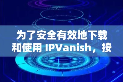 为了安全有效地下载和使用 IPVanish,按照以下步骤操作 为了安全有效地下载和使用 IPVanish,按照以下步骤操作