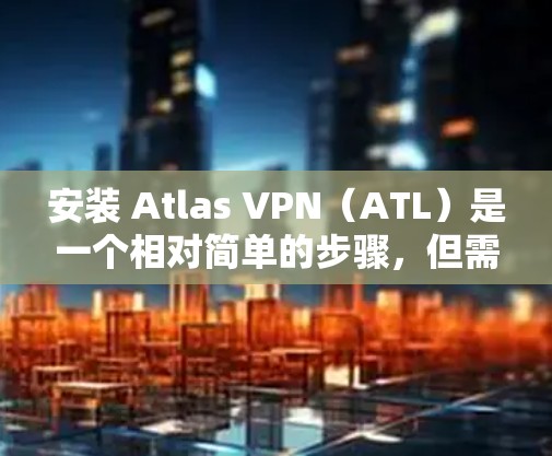 安装 Atlas VPN(ATL)是一个相对简单的步骤,但需要确保你有正确的网络环境。以下是一个详细的安装教程,适用于在服务器或本地环境中的安装 安装 Atlas VPN(ATL)是一个相对简单的步骤,但需要确保你有正确的网络环境。以下是一个详细的安装教程,适用于在服务器或本地环境中的安装