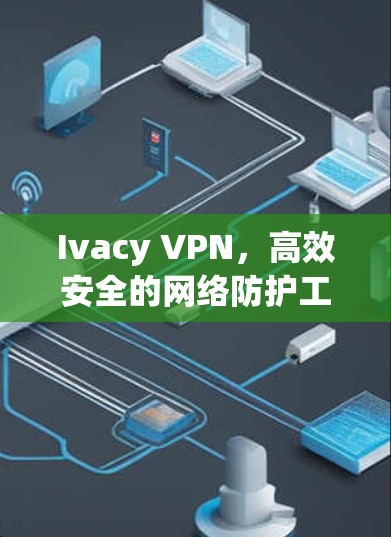 Ivacy VPN,高效安全的网络防护工具 Ivacy VPN,高效安全的网络防护工具