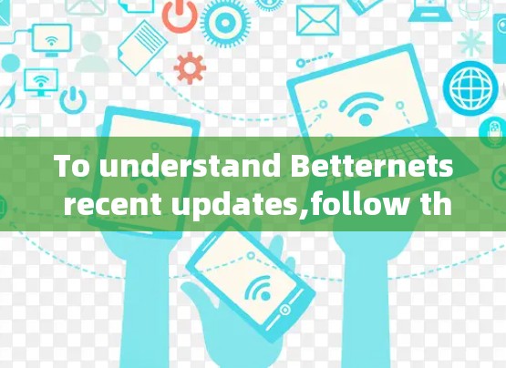 To understand Betternets recent updates,follow this organized approach: To understand Betternets recent updates,follow this organized approach: