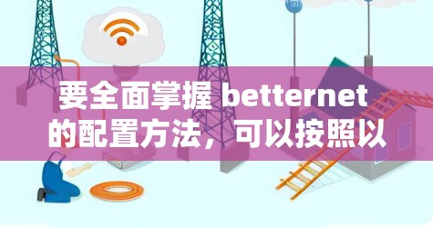 要全面掌握 betternet 的配置方法,可以按照以下步骤进行 要全面掌握 betternet 的配置方法,可以按照以下步骤进行