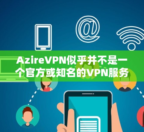 AzireVPN似乎并不是一个官方或知名的VPN服务,可能是某个个人或网站发布的非官方VPN产品。为了确保安全和正确使用,建议您 AzireVPN似乎并不是一个官方或知名的VPN服务,可能是某个个人或网站发布的非官方VPN产品。为了确保安全和正确使用,建议您