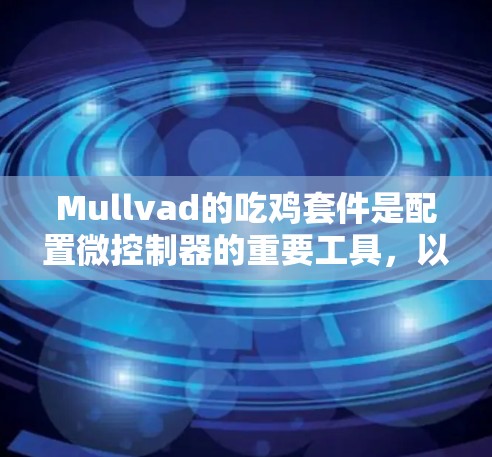 Mullvad的吃鸡套件是配置微控制器的重要工具，以下是详细的配置步骤和注意事项