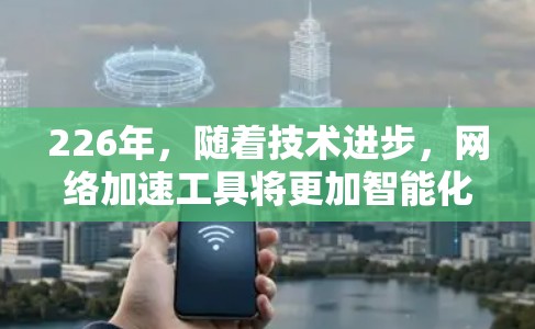 226年，随着技术进步，网络加速工具将更加智能化和高效。以下是几种未来可能的网络加速工具及其特点