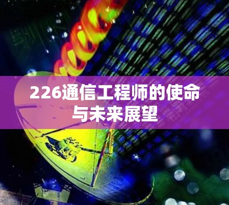 226通信工程师的使命与未来展望 226通信工程师的使命与未来展望