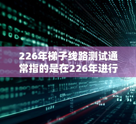 226年梯子线路测试通常指的是在226年进行的梯子式设备(如电力设备、通信设备等)的测试,目的是确保设备的稳定性和可靠性。以下是226年梯子线路测试的一些常见内容和步骤 226年梯子线路测试通常指的是在226年进行的梯子式设备(如电力设备、通信设备等)的测试,目的是确保设备的稳定性和可靠性。以下是226年梯子线路测试的一些常见内容和步骤