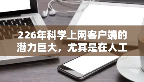 226年科学上网客户端的潜力巨大,尤其是在人工智能、量子计算、大数据分析和生物技术等领域。随着科技的飞速发展,科学上网客户端将具备以下特点 226年科学上网客户端的潜力巨大,尤其是在人工智能、量子计算、大数据分析和生物技术等领域。随着科技的飞速发展,科学上网客户端将具备以下特点