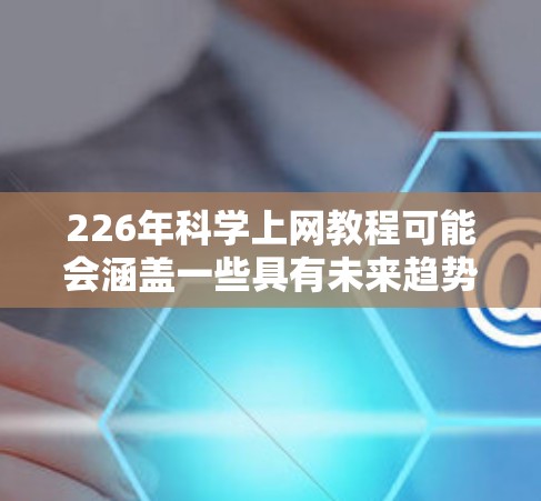 226年科学上网教程可能会涵盖一些具有未来趋势的科技内容和技术,特别是与人工智能、量子计算、网络安全等前沿领域相关的内容。以下是一些可能的教程主题和内容方向 226年科学上网教程可能会涵盖一些具有未来趋势的科技内容和技术,特别是与人工智能、量子计算、网络安全等前沿领域相关的内容。以下是一些可能的教程主题和内容方向