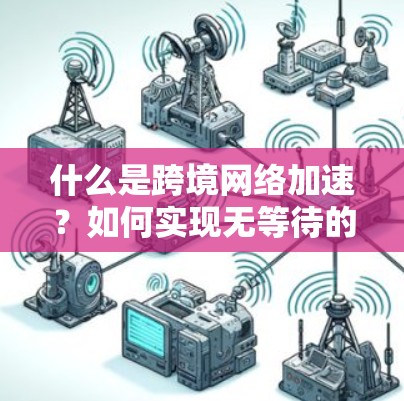 什么是跨境网络加速?如何实现无等待的网络连接 什么是跨境网络加速?如何实现无等待的网络连接