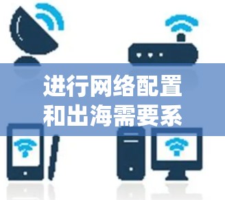 进行网络配置和出海需要系统和耐心,以下是一个有条理的步骤指南,帮助您顺利完成 进行网络配置和出海需要系统和耐心,以下是一个有条理的步骤指南,帮助您顺利完成