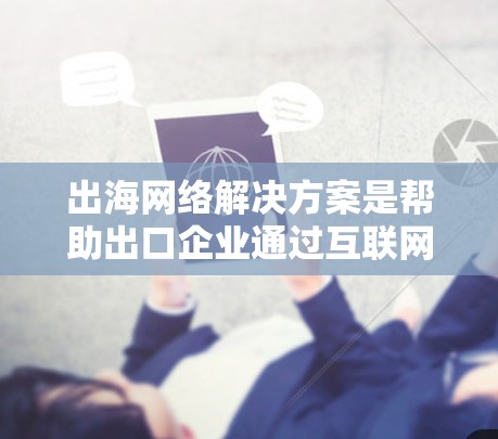 出海网络解决方案是帮助出口企业通过互联网进行销售、管理客户等的综合服务。以下是一步步的指南 出海网络解决方案是帮助出口企业通过互联网进行销售、管理客户等的综合服务。以下是一步步的指南