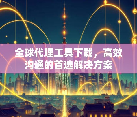 全球代理工具下载，高效沟通的首选解决方案