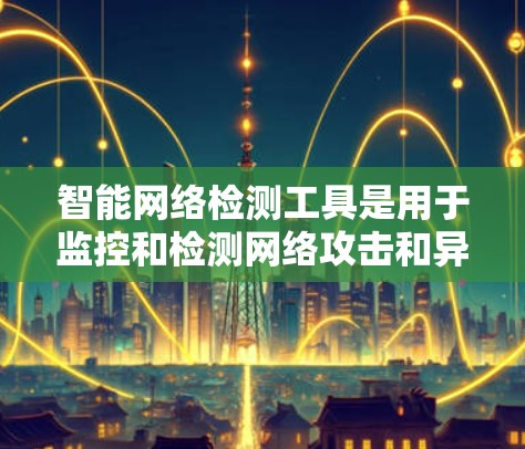 智能网络检测工具是用于监控和检测网络攻击和异常行为的工具,广泛应用于企业网络管理、网络安全、个人网络保护等领域。以下是关于这些工具的详细总结 智能网络检测工具是用于监控和检测网络攻击和异常行为的工具,广泛应用于企业网络管理、网络安全、个人网络保护等领域。以下是关于这些工具的详细总结
