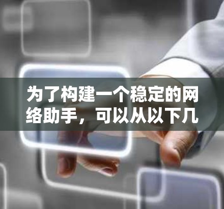 为了构建一个稳定的网络助手,可以从以下几个方面进行设计和优化 为了构建一个稳定的网络助手,可以从以下几个方面进行设计和优化